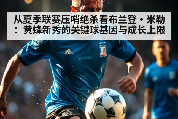 从夏季联赛压哨绝杀看布兰登·米勒：黄蜂新秀的关键球基因与成长上限 - hth