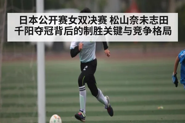 日本公开赛女双决赛 松山奈未志田千阳夺冠背后的制胜关键与竞争格局 - hth