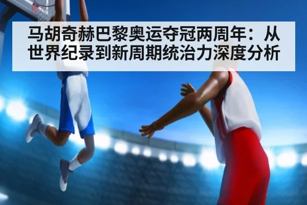 马胡奇赫巴黎奥运夺冠两周年：从世界纪录到新周期统治力深度分析 - hth
