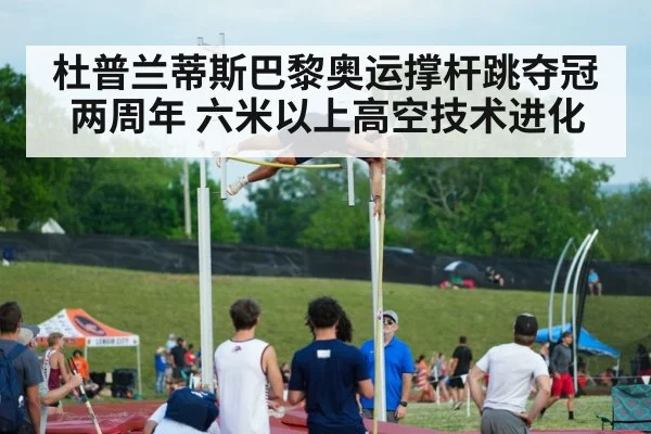 杜普兰蒂斯巴黎奥运撑杆跳夺冠两周年 六米以上高空技术进化 - hth