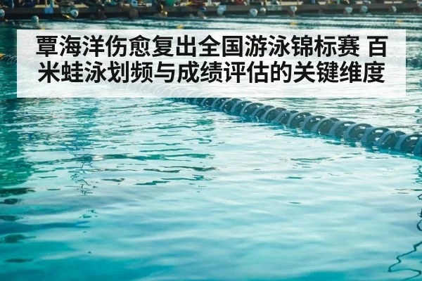 覃海洋伤愈复出全国游泳锦标赛 百米蛙泳划频与成绩评估的关键维度