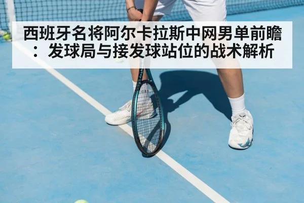 西班牙名将阿尔卡拉斯中网男单前瞻：发球局与接发球站位的战术解析（hth）