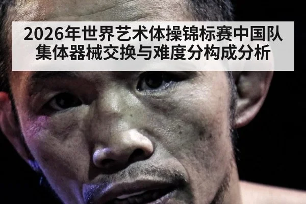 2026年世界艺术体操锦标赛中国队集体器械交换与难度分构成分析 - hth