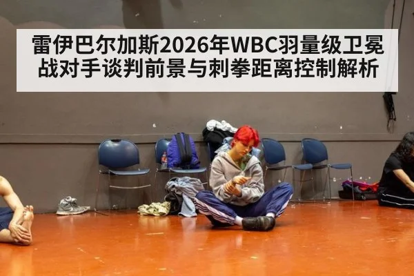 雷伊巴尔加斯2026年WBC羽量级卫冕战对手谈判前景与刺拳距离控制解析 - hth