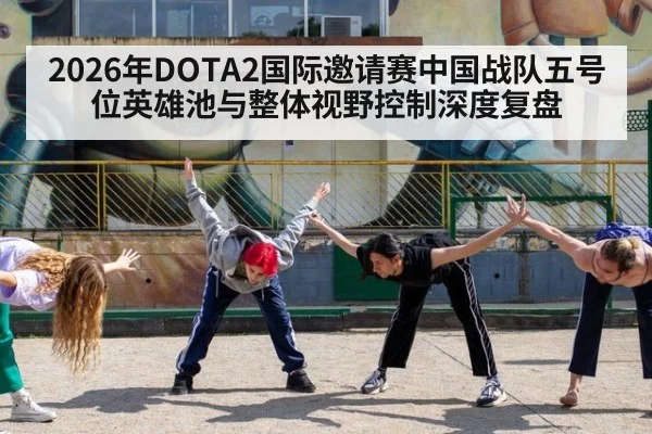 2026年DOTA2国际邀请赛中国战队五号位英雄池与整体视野控制深度复盘 - hth