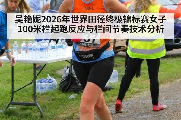 吴艳妮2026年世界田径终极锦标赛女子100米栏起跑反应与栏间节奏技术分析 - hth