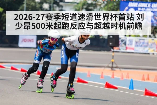 2026-27赛季短道速滑世界杯首站 刘少昂500米起跑反应与超越时机前瞻 - hth