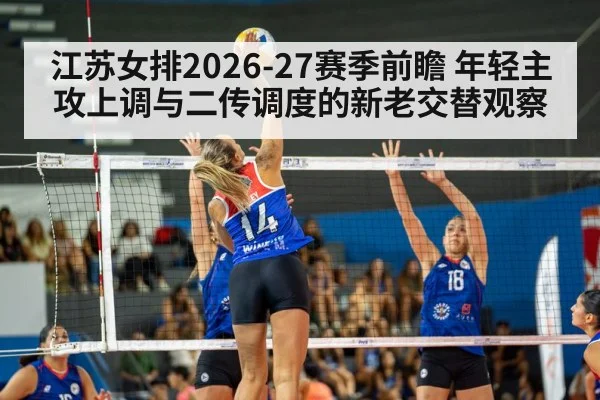 江苏女排2026-27赛季前瞻 年轻主攻上调与二传调度的新老交替观察 - hth