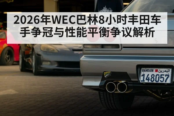 2026年WEC巴林8小时丰田车手争冠与性能平衡争议解析 - hth